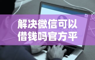解决微信可以借钱吗官方平台的6个贷款好平台分享 解决微信可以借钱吗官方平台的6个贷款好平台分享