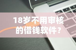 18岁不用审核的借钱软件？5个平台试试看哪个能下款