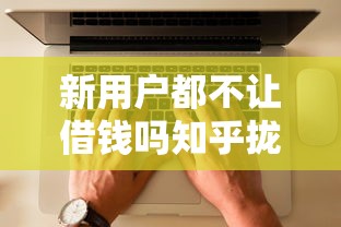 新用户都不让借钱吗知乎拢共有哪些选择？5个黑户当天下款的口子详解