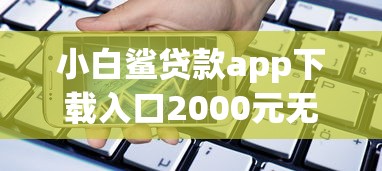 小白鲨贷款app下载入口2000元无门槛本月借款平台力荐！分享小额网贷口子2000元无门槛借款