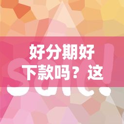 好分期好下款吗?这8个借款平台借钱容易可以试试 好分期好下款吗?这8个借款平台借钱容易可以试试