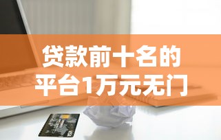 贷款前十名的平台1万元无门槛本月借款平台力荐！分享小额网贷口子1万元无门槛借款