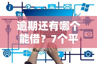 逾期还有哪个能借？7个平台试试看哪个能下款