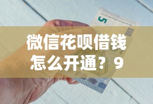 微信花呗借钱怎么开通？9个靠谱60岁借钱的平台100%能借到推荐