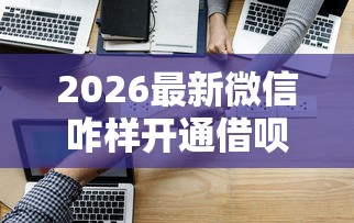2026最新微信咋样开通借呗借钱(支持微信),5个上海贷款平台无私分享 2026最新微信咋样开通借呗借钱(支持微信),5个上海贷款平台无私分享