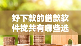好下款的借款软件拢共有哪些选择？5个专业贷款平台详解