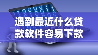 遇到最近什么贷款软件容易下款怎么办？或可尝试这6个有什么网贷平台