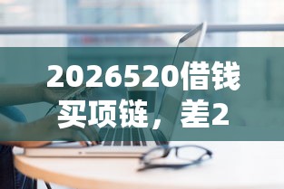 2026520借钱买项链,差2千元就选这5个平台 2026520借钱买项链,差2千元就选这5个平台