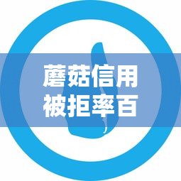 蘑菇信用被拒率百分之几？十大哪些网贷平台好下款推荐