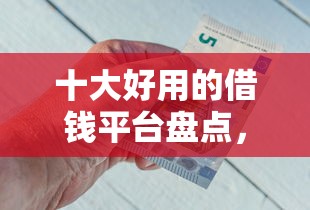 十大好用的借钱平台盘点，解决钱站哪个好下款的问题