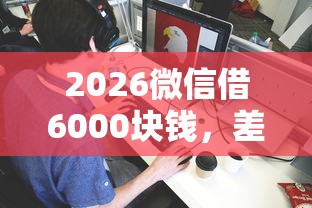 2026微信借6000块钱,差1万元就选这6个平台 2026微信借6000块钱,差1万元就选这6个平台