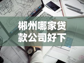 郴州哪家贷款公司好下款？盘点最新10个平台借钱靠谱