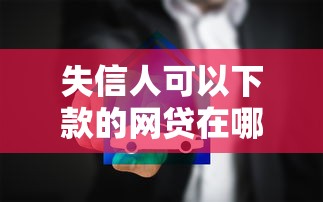 失信人可以下款的网贷在哪借比较容易？类似强制下款的6个口子参考