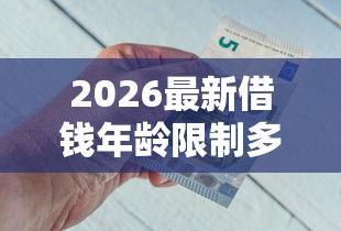 2026最新借钱年龄限制多大，总结十个靠谱借钱利器！