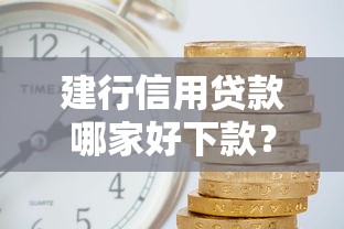 建行信用贷款哪家好下款？5个靠谱贷款平台利息低好通过推荐