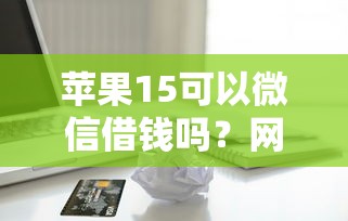 苹果15可以微信借钱吗？网友亲测5个贷款平台网盘点