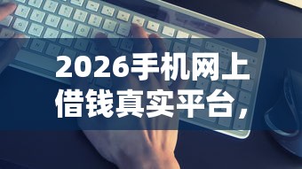 2026手机网上借钱真实平台，差4千元就选这8个平台