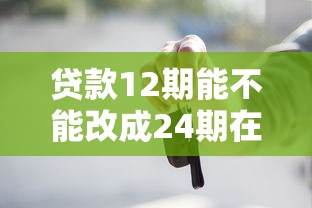 贷款12期能不能改成24期在哪借比较容易？类似强制下款的6个口子参考