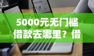 5000元无门槛借款去哪里？借款网站有哪些可靠看这7个平台