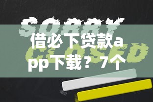 借必下贷款app下载？7个平台试试看哪个能下款