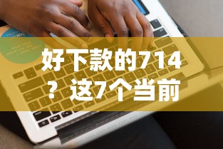 好下款的714？这7个当前逾期了必下的口子值得一试
