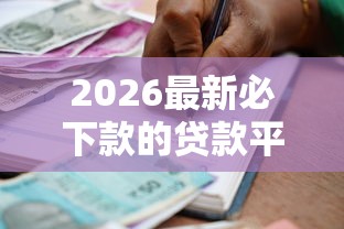2026最新必下款的贷款平台精选，总结十个不看评估的正规的借贷平台！