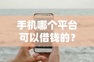 手机哪个平台可以借钱的？5个平台试试看哪个能下款