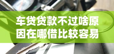 车贷贷款不过啥原因在哪借比较容易?类似强制下款的5个口子参考 车贷贷款不过啥原因在哪借比较容易?类似强制下款的5个口子参考