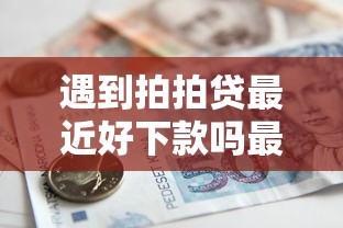 遇到拍拍贷最近好下款吗最新怎么办？或可尝试这8个银行贷款平台