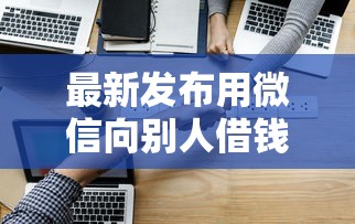 最新发布用微信向别人借钱怎么借，私人借钱3千元有这5个渠道