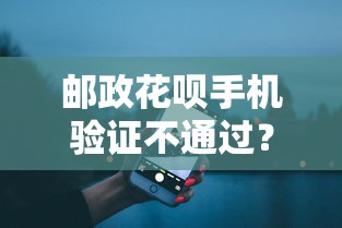 邮政花呗手机验证不通过？这8个半夜秒下款高炮口子值得一试