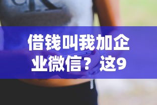 借钱叫我加企业微信？这9个花户借款平台容易通过值得一试