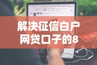 解决征信白户网贷口子的8个今年放水的网贷口子分享