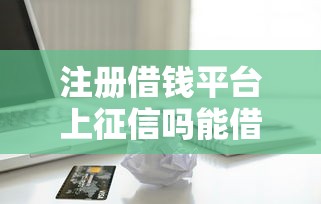 注册借钱平台上征信吗能借到钱吗？3000元无门槛借款7个平台推荐