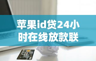 苹果id贷24小时在线放款联系方式？这7个利率低的贷款平台值得一试