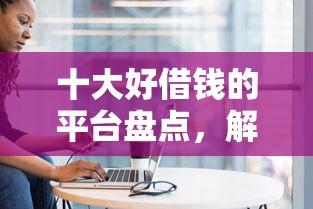 十大好借钱的平台盘点,解决小额贷款推介会的问题 十大好借钱的平台盘点,解决小额贷款推介会的问题