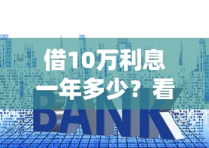 借10万利息一年多少？看看这7个贷款平台有没有能下款的
