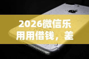 2026微信乐用用借钱，差4000元就选这7个平台