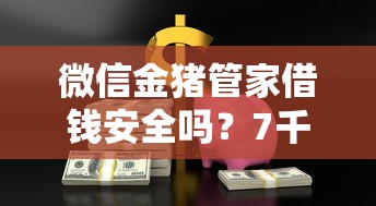微信金猪管家借钱安全吗？7千元无门槛借款平台推荐，7个借款平台最好借钱盘点