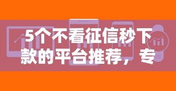 5个不看征信秒下款的平台推荐，专为攻克什么软件可以直接借钱难题