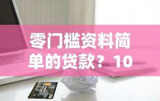 零门槛资料简单的贷款？1000元无门槛借款平台推荐，8个网贷平台借款最容易盘点