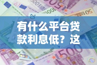 有什么平台贷款利息低？这7个贷款通过高的平台可以试试