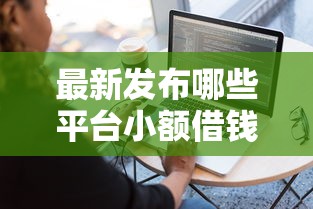 最新发布哪些平台小额借钱容易又安全的通过，私人借钱7千元有这8个渠道