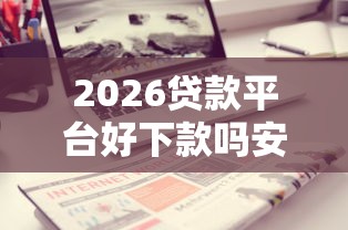 2026贷款平台好下款吗安全吗,差20000元就选这7个平台 2026贷款平台好下款吗安全吗,差20000元就选这7个平台