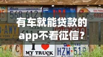 有车就能贷款的app不看征信？8个靠谱征信花了还有平台可以借款推荐