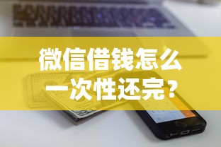 微信借钱怎么一次性还完？这7个贷款平台额度高可以试试