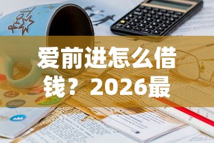 爱前进怎么借钱？2026最新测评10个平台借钱比较靠谱