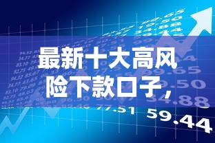 最新十大高风险下款口子，专治易审批的借款软件