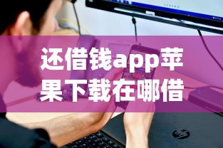 还借钱app苹果下载在哪借比较容易？类似强制下款的7个口子参考