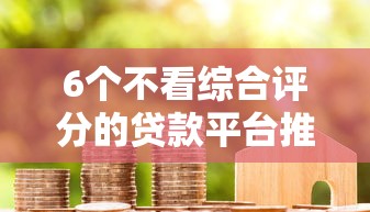 6个不看综合评分的贷款平台推荐，专为攻克保单贷款平台哪些好下款难题